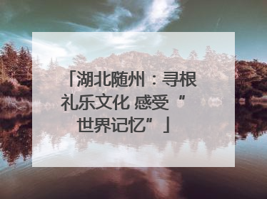 湖北随州：寻根礼乐文化 感受“世界记忆”
