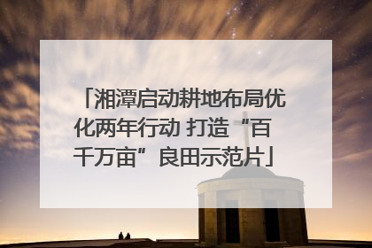 湘潭启动耕地布局优化两年行动 打造“百千万亩”良田示范片