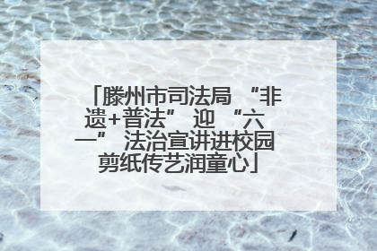 滕州市司法局 “非遗+普法” 迎 “六一” 法治宣讲进校园 剪纸传艺润童心