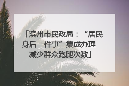 滨州市民政局：“居民身后一件事”集成办理 减少群众跑腿次数