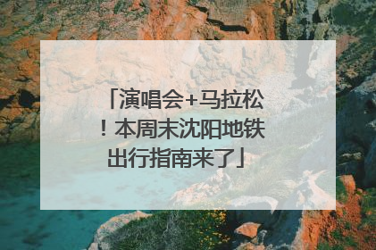 演唱会+马拉松！本周末沈阳地铁出行指南来了