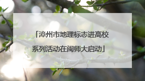 漳州市地理标志进高校系列活动在闽师大启动