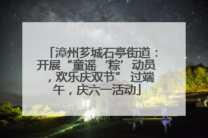 漳州芗城石亭街道：开展“童谣‘粽’动员，欢乐庆双节” 过端午，庆六一活动