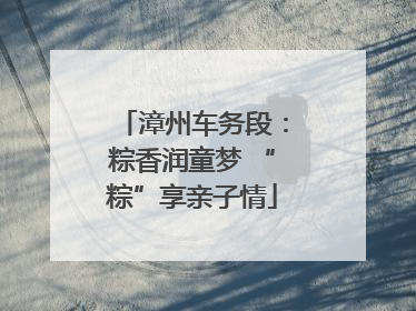 漳州车务段：粽香润童梦 “粽”享亲子情