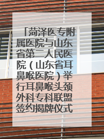 菏泽医专附属医院与山东省第二人民医院（山东省耳鼻喉医院）举行耳鼻喉头颈外科专科联盟签约揭牌仪式