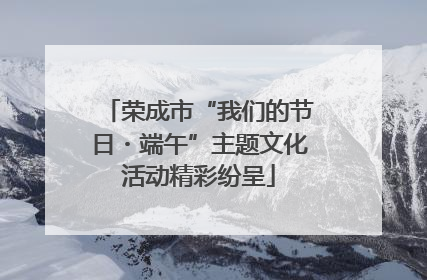 荣成市“我们的节日・端午”主题文化活动精彩纷呈