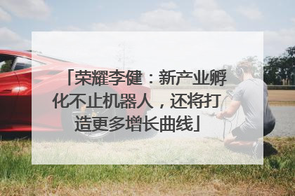 荣耀李健：新产业孵化不止机器人，还将打造更多增长曲线
