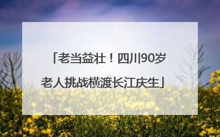 老当益壮！四川90岁老人挑战横渡长江庆生