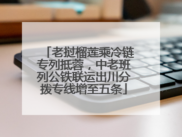 老挝榴莲乘冷链专列抵蓉，中老班列公铁联运出川分拨专线增至五条