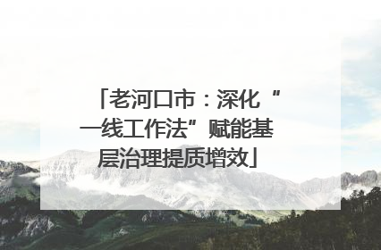 老河口市：深化“一线工作法”赋能基层治理提质增效