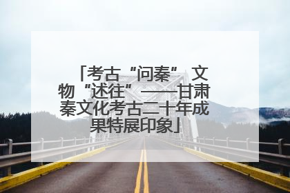 考古“问秦” 文物“述往”——甘肃秦文化考古二十年成果特展印象