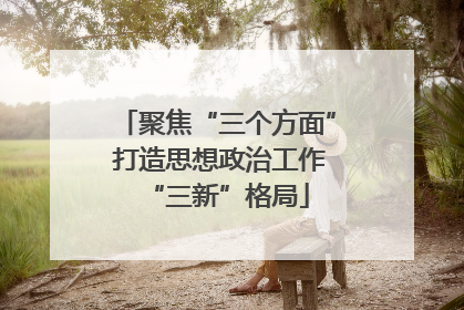 聚焦“三个方面” 打造思想政治工作“三新”格局