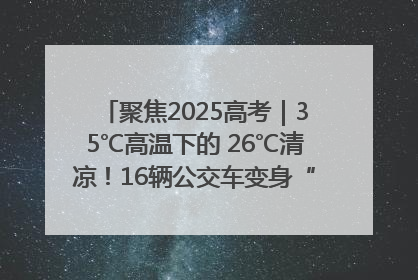 聚焦2025高考｜35℃高温下的 26℃清凉！16辆公交车变身“助考驿站”为高考护航