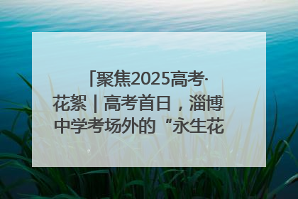 聚焦2025高考·花絮｜高考首日，淄博中学考场外的“永生花”传递温暖与祝福