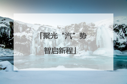 聚光“汽”势 智启新程