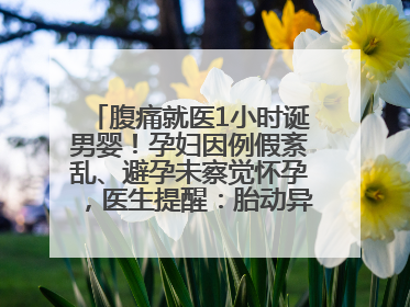 腹痛就医1小时诞男婴！孕妇因例假紊乱、避孕未察觉怀孕，医生提醒：胎动异常需警惕