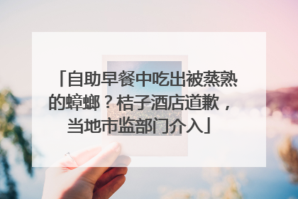 自助早餐中吃出被蒸熟的蟑螂？桔子酒店道歉，当地市监部门介入