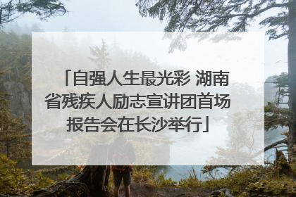 自强人生最光彩 湖南省残疾人励志宣讲团首场报告会在长沙举行