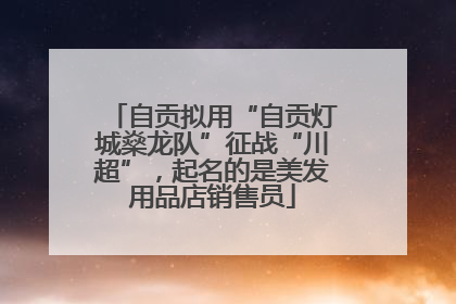 自贡拟用“自贡灯城燊龙队”征战“川超”，起名的是美发用品店销售员