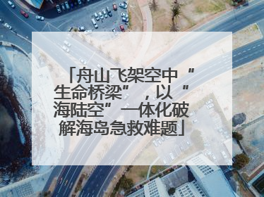 舟山飞架空中“生命桥梁”，以“海陆空”一体化破解海岛急救难题