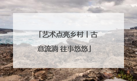 艺术点亮乡村丨古意流淌 往事悠悠