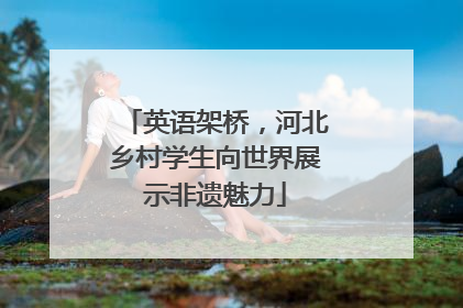 英语架桥，河北乡村学生向世界展示非遗魅力