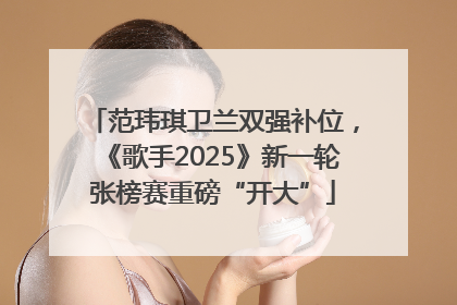范玮琪卫兰双强补位，《歌手2025》新一轮张榜赛重磅“开大”