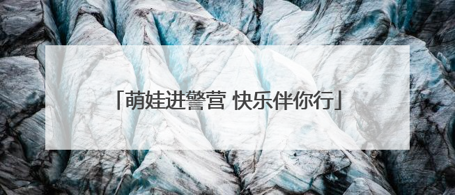 萌娃进警营 快乐伴你行