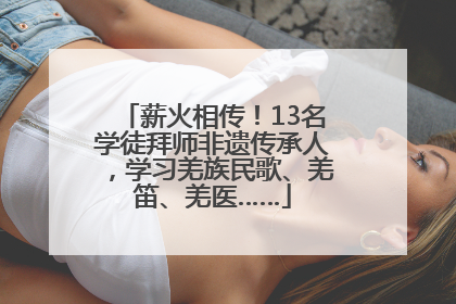 薪火相传！13名学徒拜师非遗传承人，学习羌族民歌、羌笛、羌医……