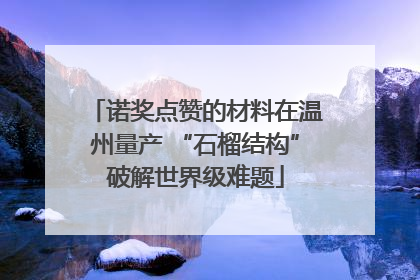 诺奖点赞的材料在温州量产 “石榴结构”破解世界级难题