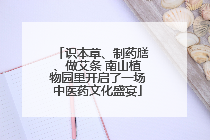 识本草、制药膳、做艾条 南山植物园里开启了一场中医药文化盛宴