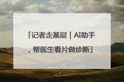记者走基层｜AI助手，帮医生看片做诊断