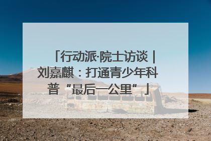 行动派·院士访谈｜刘嘉麒：打通青少年科普“最后一公里”