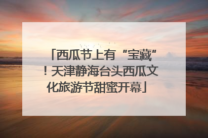 西瓜节上有“宝藏”！天津静海台头西瓜文化旅游节甜蜜开幕