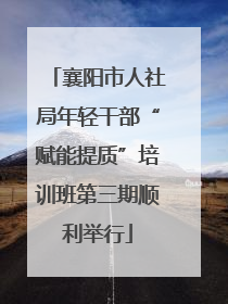 襄阳市人社局年轻干部“赋能提质”培训班第三期顺利举行