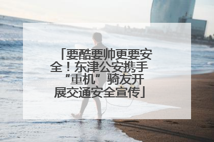 要酷要帅更要安全！东津公安携手 “重机”骑友开展交通安全宣传