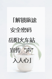 解锁旅途安全密码 岳阳火车站宣传“声”入人心
