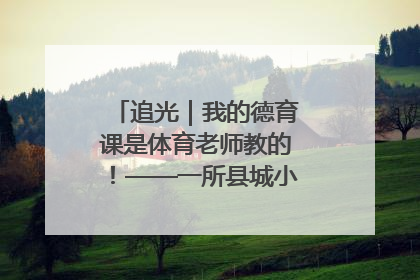 追光｜我的德育课是体育老师教的！——一所县城小学的思政课改革