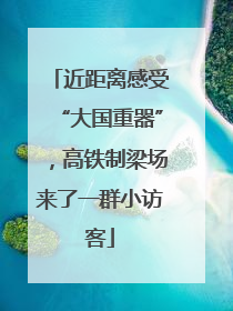 近距离感受“大国重器”，高铁制梁场来了一群小访客