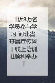 近3万名学员参与学习 河北省基层宣传骨干线上培训班顺利举办