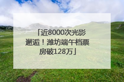 近8000次光影邂逅！潍坊端午档票房破128万