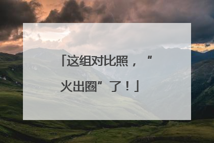 这组对比照，“火出圈”了！