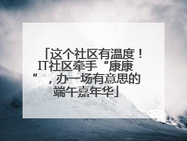 这个社区有温度！IT社区牵手“康康”，办一场有意思的端午嘉年华