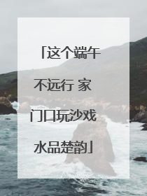 这个端午不远行 家门口玩沙戏水品楚韵