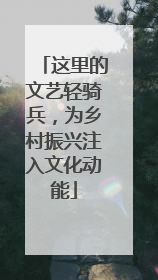 这里的文艺轻骑兵，为乡村振兴注入文化动能