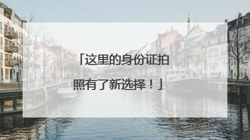 这里的身份证拍照有了新选择！