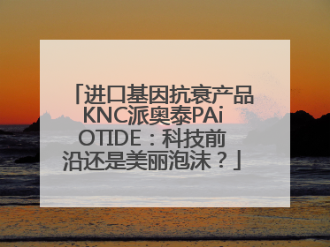 进口基因抗衰产品KNC派奥泰PAiOTIDE：科技前沿还是美丽泡沫？