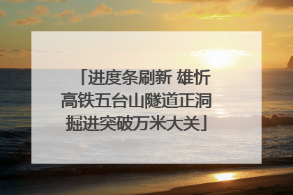 进度条刷新 雄忻高铁五台山隧道正洞掘进突破万米大关