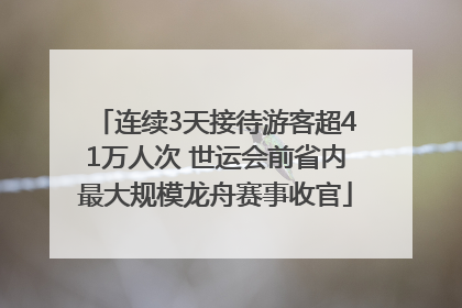 连续3天接待游客超41万人次 世运会前省内最大规模龙舟赛事收官