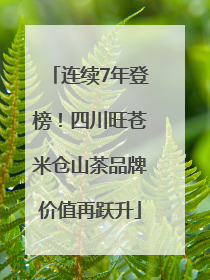 连续7年登榜！四川旺苍米仓山茶品牌价值再跃升
